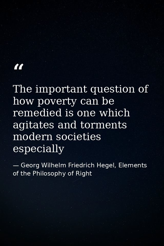 The important question of how poverty can be remedied is one which agitates and torments modern societies especially — Georg Wilhelm Friedrich Hegel, Elements of the Philosophy of Right