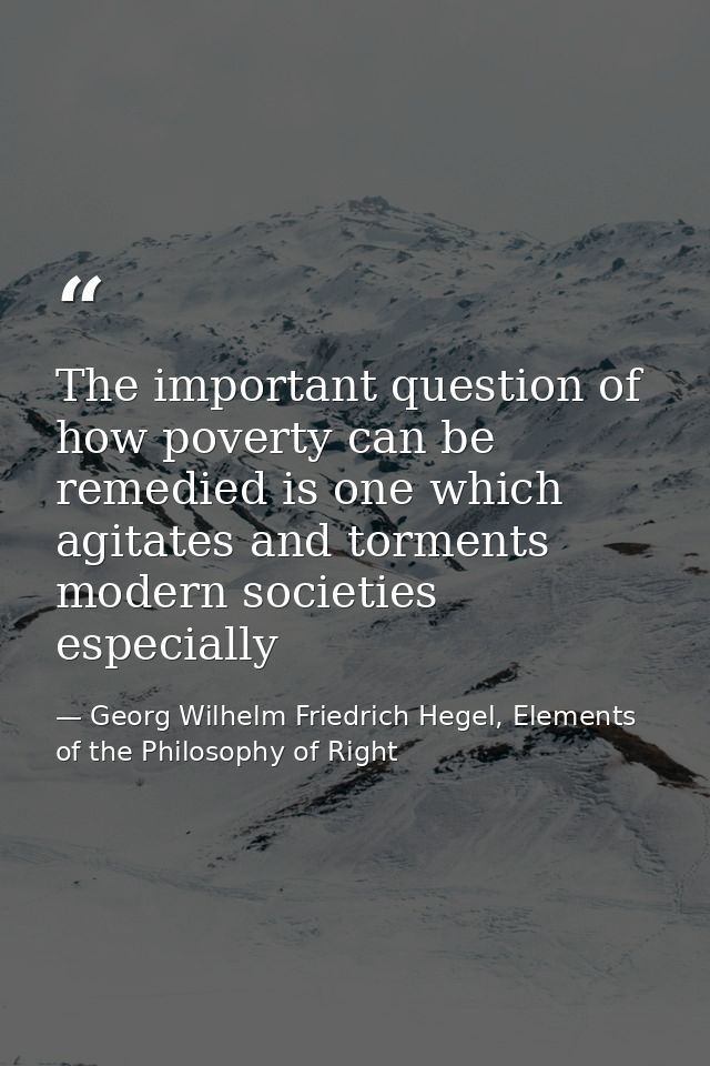 The important question of how poverty can be remedied is one which agitates and torments modern societies especially — Georg Wilhelm Friedrich Hegel, Elements of the Philosophy of Right