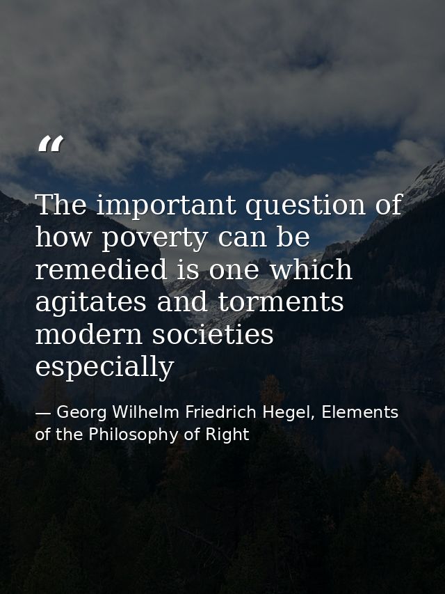 The important question of how poverty can be remedied is one which agitates and torments modern societies especially — Georg Wilhelm Friedrich Hegel, Elements of the Philosophy of Right