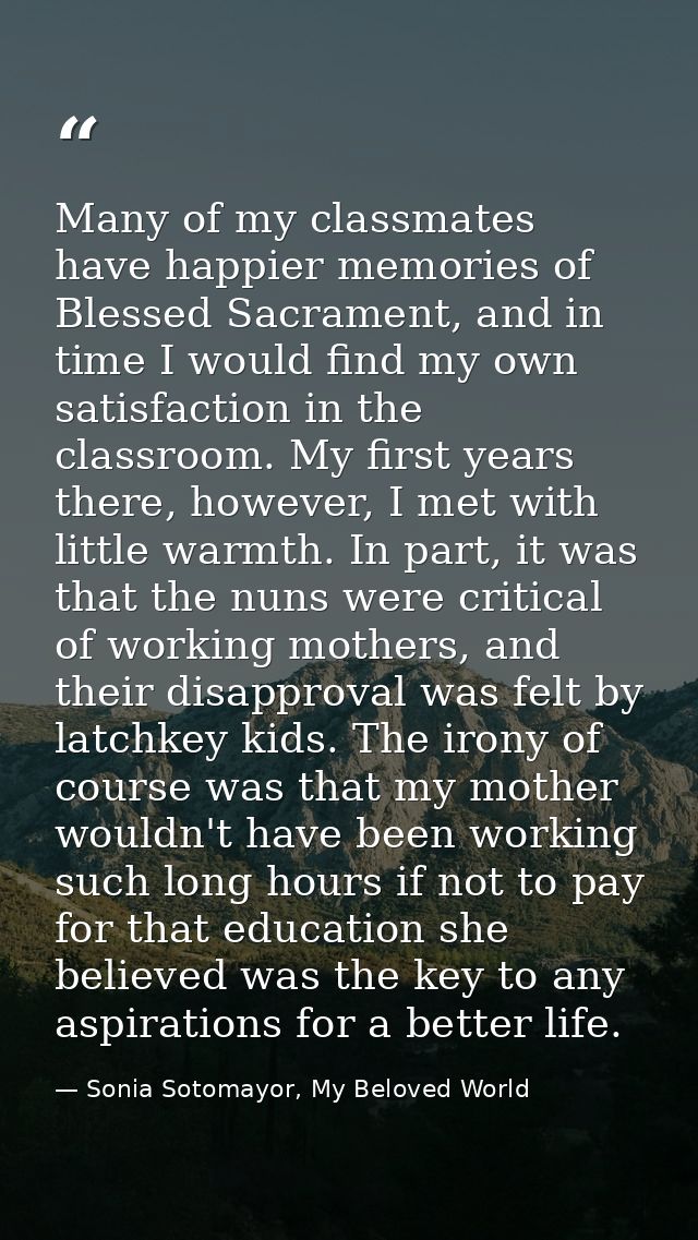 Many of my classmates have happier memories of Blessed Sacrament, and in time I would find my own satisfaction in the cl — Sonia Sotomayor, My Beloved World