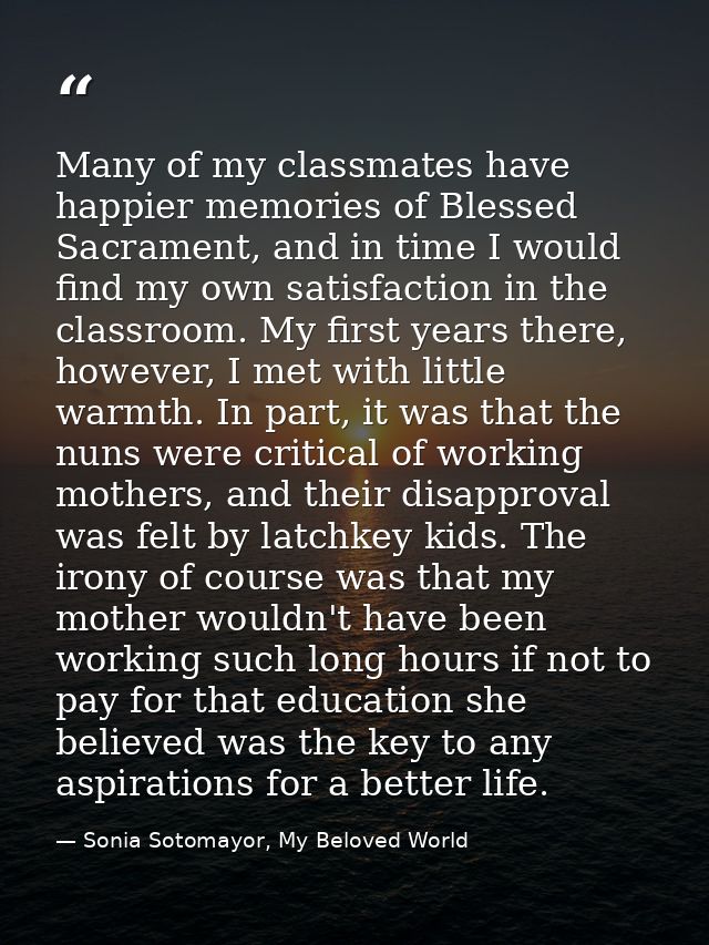 Many of my classmates have happier memories of Blessed Sacrament, and in time I would find my own satisfaction in the cl — Sonia Sotomayor, My Beloved World