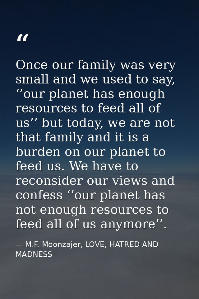 Once our family was very small and we used to say, ‘’our planet has enough resources to feed all of us’’ but today, we a — M.F. Moonzajer, LOVE, HATRED AND MADNESS