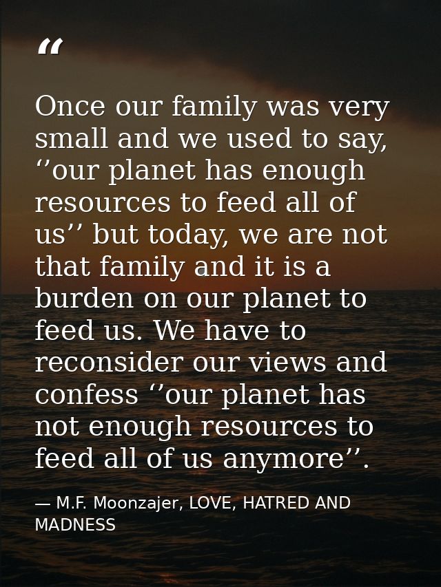 Once our family was very small and we used to say, ‘’our planet has enough resources to feed all of us’’ but today, we a — M.F. Moonzajer, LOVE, HATRED AND MADNESS