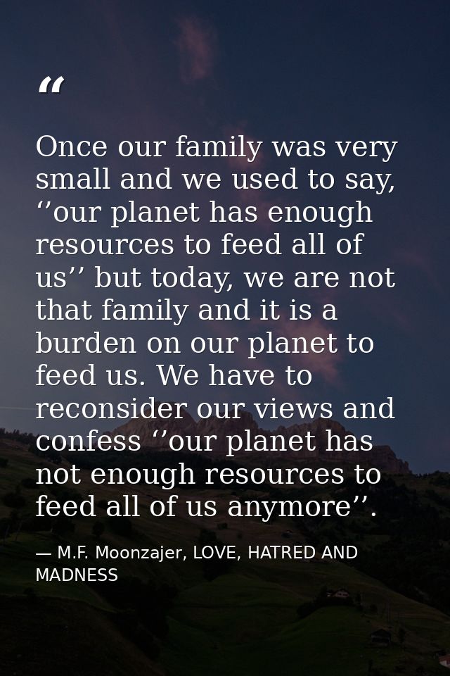 Once our family was very small and we used to say, ‘’our planet has enough resources to feed all of us’’ but today, we a — M.F. Moonzajer, LOVE, HATRED AND MADNESS