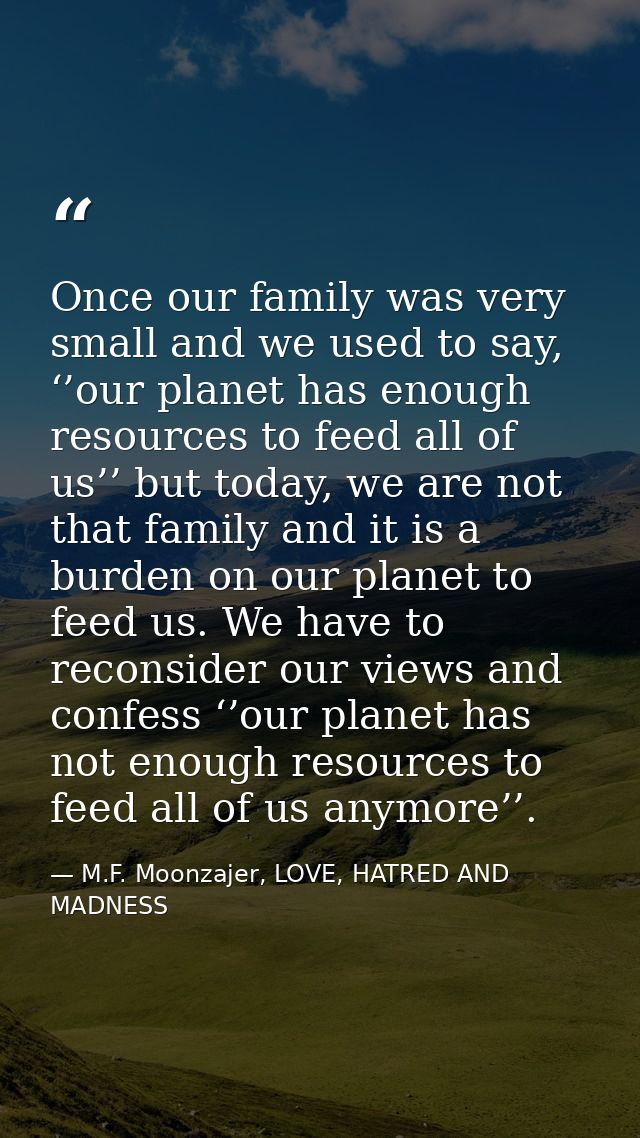 Once our family was very small and we used to say, ‘’our planet has enough resources to feed all of us’’ but today, we a — M.F. Moonzajer, LOVE, HATRED AND MADNESS