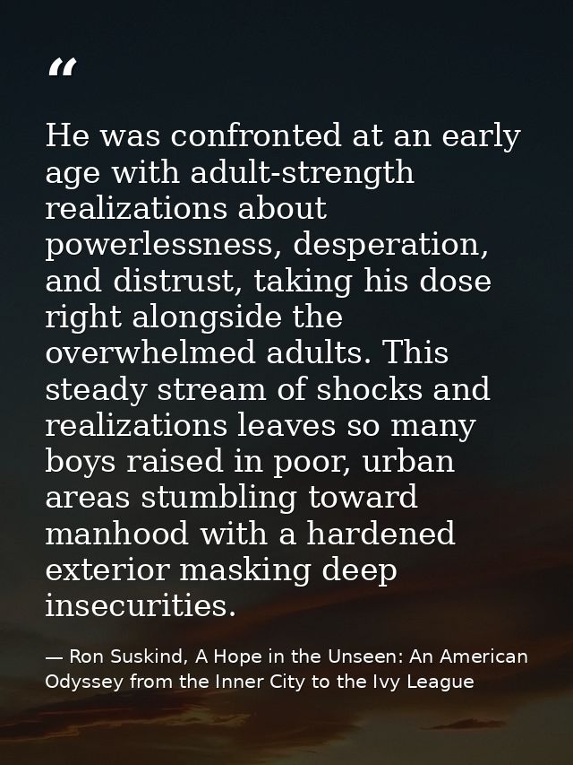 He was confronted at an early age with adult-strength realizations about powerlessness, desperation, and distrust, takin — Ron Suskind, A Hope in the Unseen: An American Odyssey from the Inner City to the Ivy League