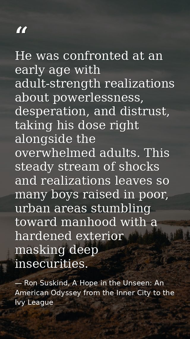 He was confronted at an early age with adult-strength realizations about powerlessness, desperation, and distrust, takin — Ron Suskind, A Hope in the Unseen: An American Odyssey from the Inner City to the Ivy League