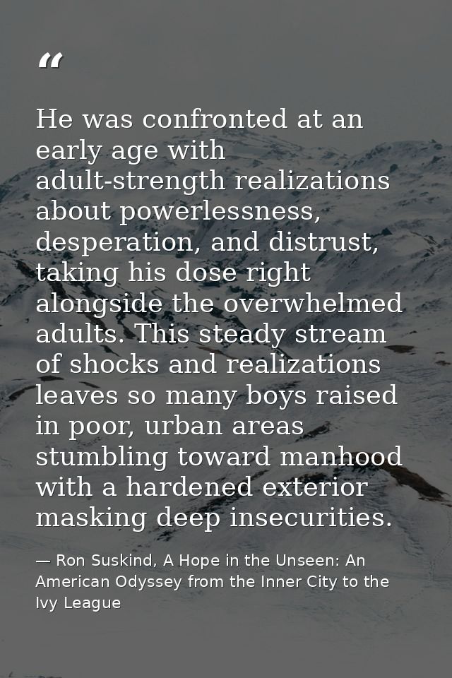 He was confronted at an early age with adult-strength realizations about powerlessness, desperation, and distrust, takin — Ron Suskind, A Hope in the Unseen: An American Odyssey from the Inner City to the Ivy League