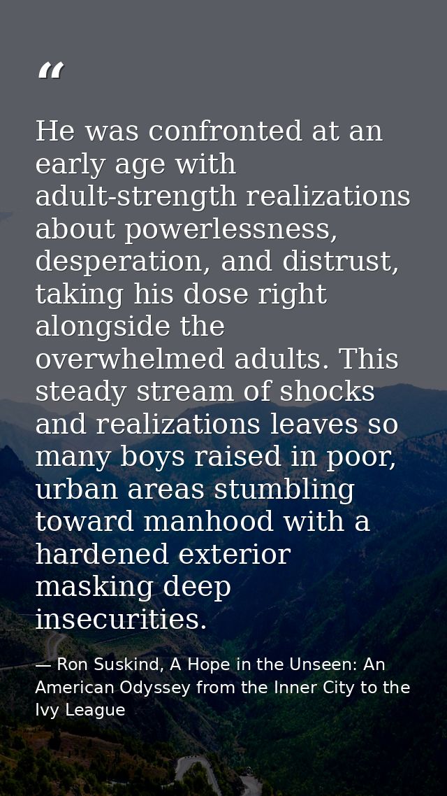 He was confronted at an early age with adult-strength realizations about powerlessness, desperation, and distrust, takin — Ron Suskind, A Hope in the Unseen: An American Odyssey from the Inner City to the Ivy League