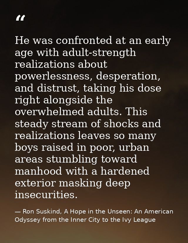 He was confronted at an early age with adult-strength realizations about powerlessness, desperation, and distrust, takin — Ron Suskind, A Hope in the Unseen: An American Odyssey from the Inner City to the Ivy League