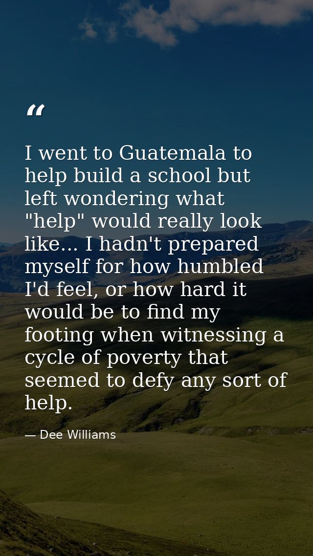 I went to Guatemala to help build a school but left wondering what "help" would really look like... I hadn't prepared my — Dee Williams