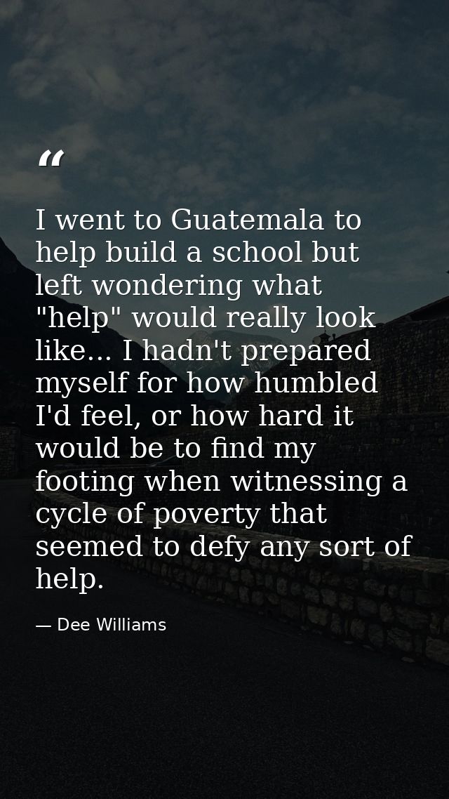 I went to Guatemala to help build a school but left wondering what "help" would really look like... I hadn't prepared my — Dee Williams