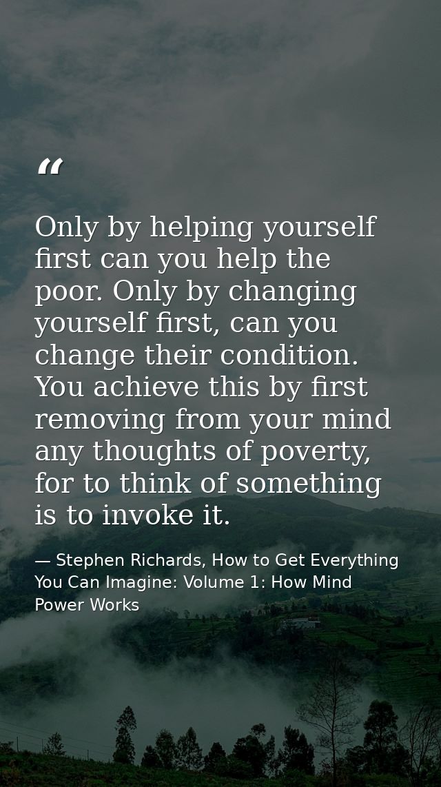 Only by helping yourself first can you help the poor. Only by changing yourself first, can you change their condition. Y — Stephen Richards, How to Get Everything You Can Imagine: Volume 1: How Mind Power Works