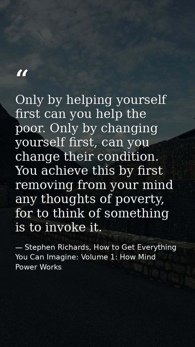 Only by helping yourself first can you help the poor. Only by changing yourself first, can you change their condition. Y — Stephen Richards, How to Get Everything You Can Imagine: Volume 1: How Mind Power Works