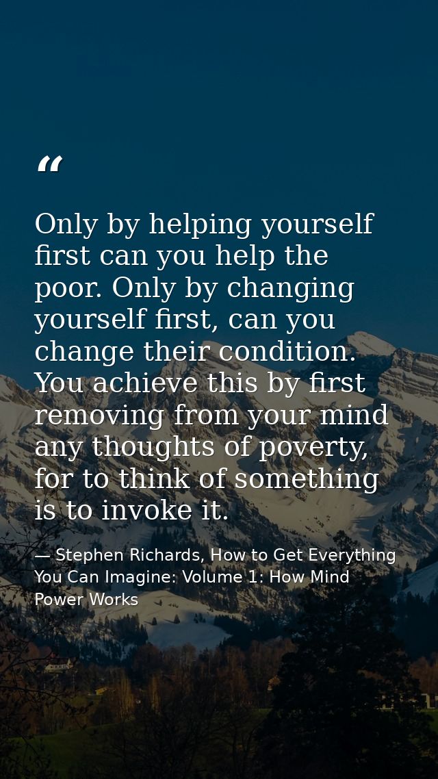 Only by helping yourself first can you help the poor. Only by changing yourself first, can you change their condition. Y — Stephen Richards, How to Get Everything You Can Imagine: Volume 1: How Mind Power Works