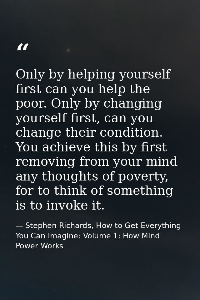 Only by helping yourself first can you help the poor. Only by changing yourself first, can you change their condition. Y — Stephen Richards, How to Get Everything You Can Imagine: Volume 1: How Mind Power Works