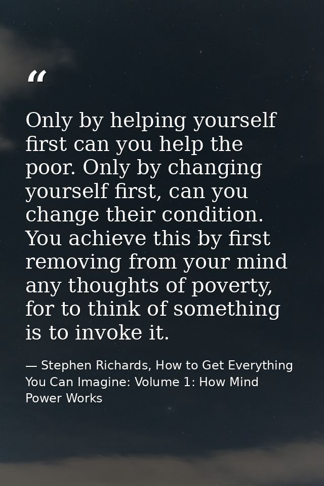 Only by helping yourself first can you help the poor. Only by changing yourself first, can you change their condition. Y — Stephen Richards, How to Get Everything You Can Imagine: Volume 1: How Mind Power Works