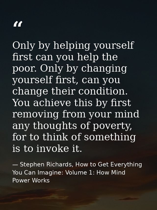 Only by helping yourself first can you help the poor. Only by changing yourself first, can you change their condition. Y — Stephen Richards, How to Get Everything You Can Imagine: Volume 1: How Mind Power Works