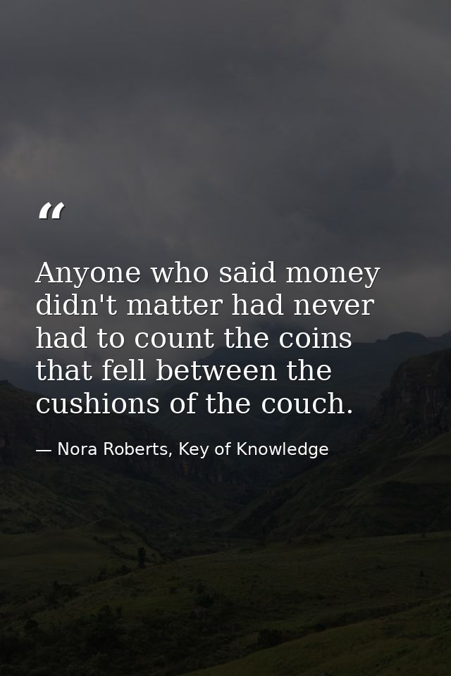 Anyone who said money didn't matter had never had to count the coins that fell between the cushions of the couch. — Nora Roberts, Key of Knowledge