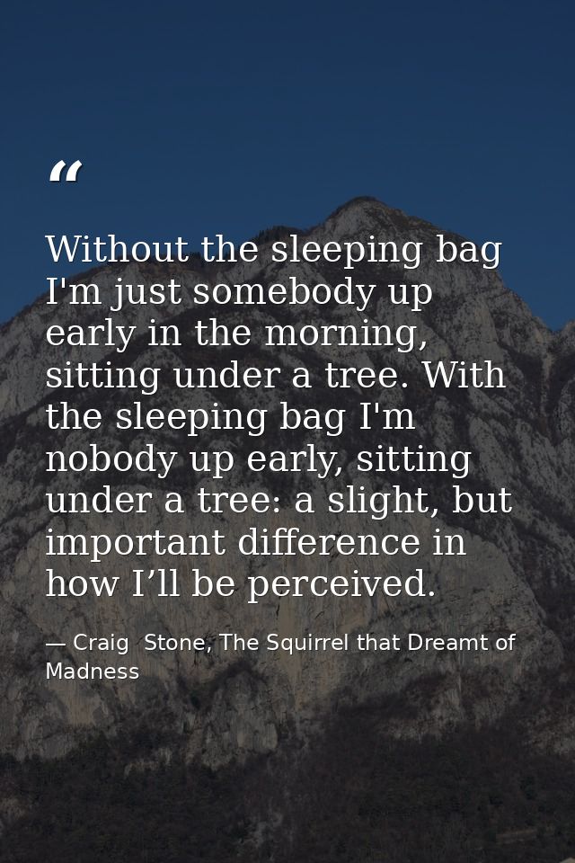 Without the sleeping bag I'm just somebody up early in the morning, sitting under a tree. With the sleeping bag I'm nobo — Craig  Stone, The Squirrel that Dreamt of Madness