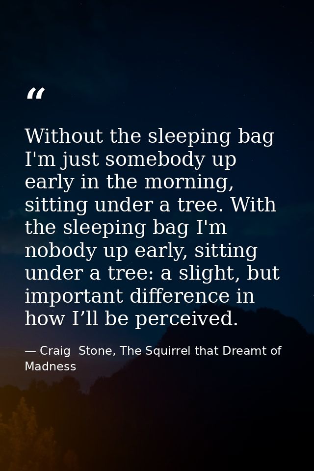 Without the sleeping bag I'm just somebody up early in the morning, sitting under a tree. With the sleeping bag I'm nobo — Craig  Stone, The Squirrel that Dreamt of Madness
