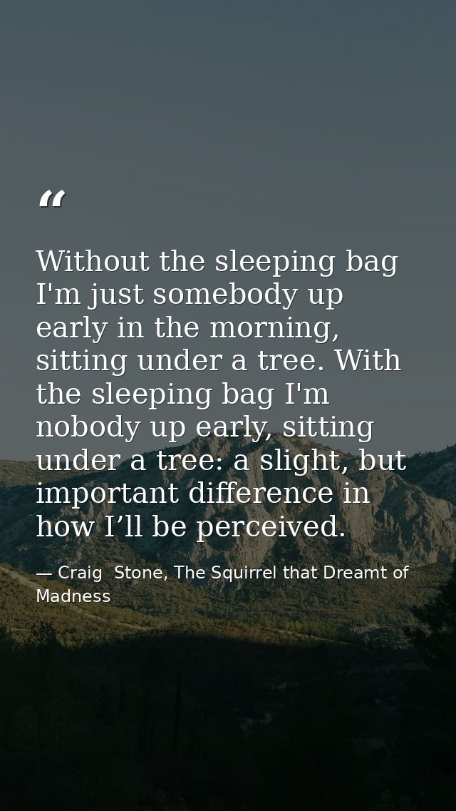 Without the sleeping bag I'm just somebody up early in the morning, sitting under a tree. With the sleeping bag I'm nobo — Craig  Stone, The Squirrel that Dreamt of Madness