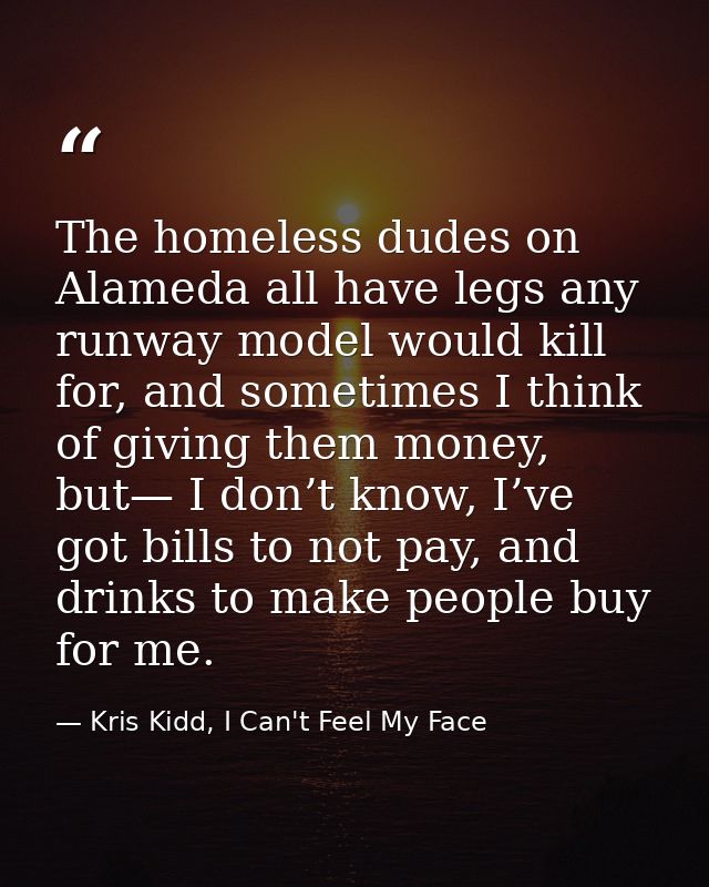 The homeless dudes on Alameda all have legs any runway model would kill for, and sometimes I think of giving them money, — Kris Kidd, I Can't Feel My Face