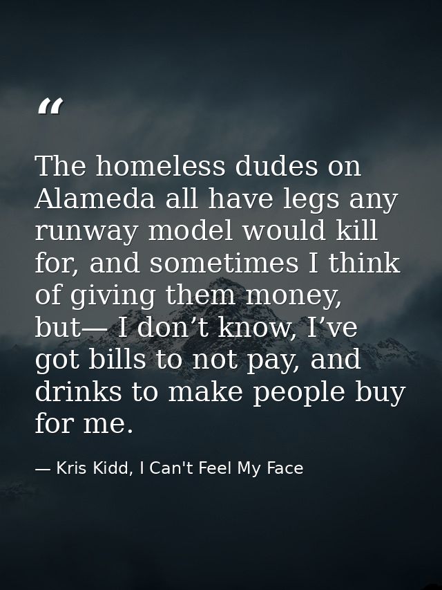 The homeless dudes on Alameda all have legs any runway model would kill for, and sometimes I think of giving them money, — Kris Kidd, I Can't Feel My Face