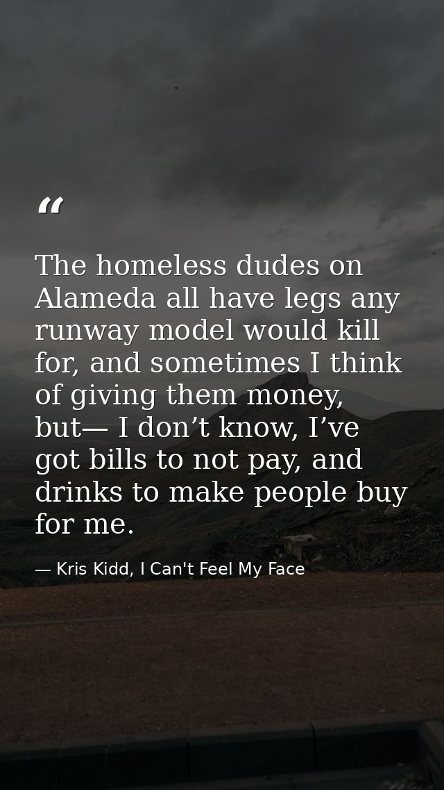 The homeless dudes on Alameda all have legs any runway model would kill for, and sometimes I think of giving them money, — Kris Kidd, I Can't Feel My Face