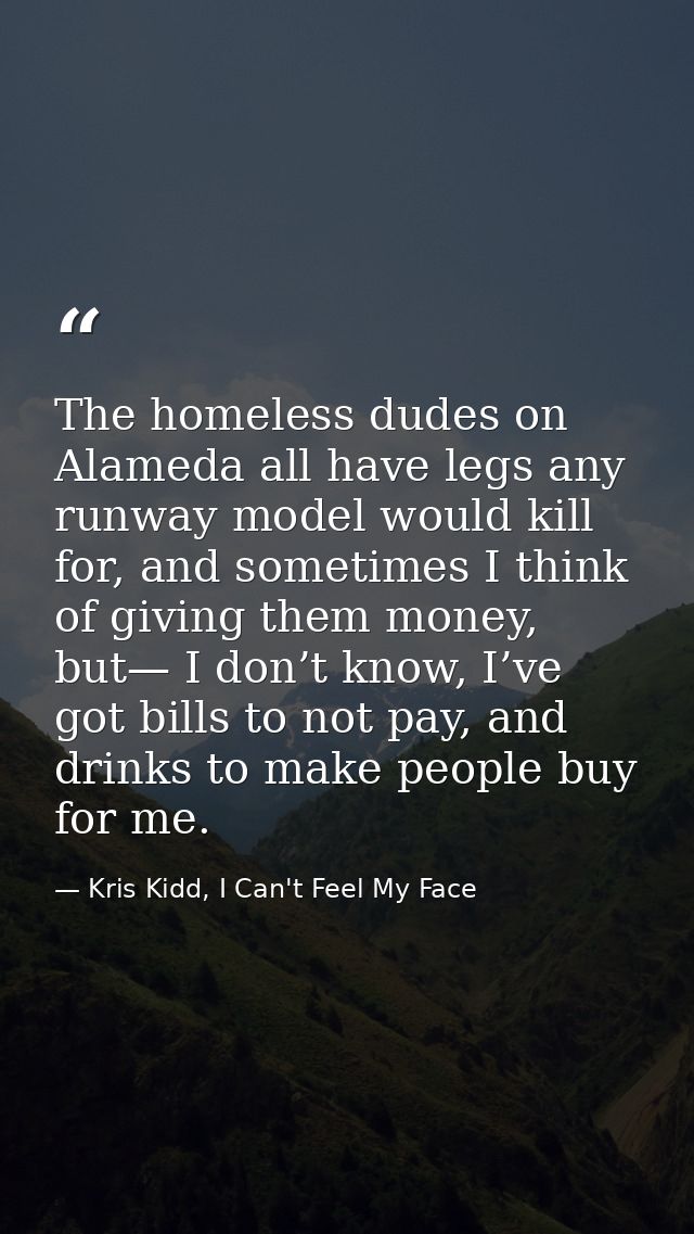 The homeless dudes on Alameda all have legs any runway model would kill for, and sometimes I think of giving them money, — Kris Kidd, I Can't Feel My Face