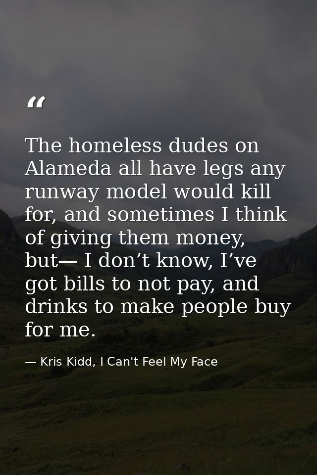 The homeless dudes on Alameda all have legs any runway model would kill for, and sometimes I think of giving them money, — Kris Kidd, I Can't Feel My Face