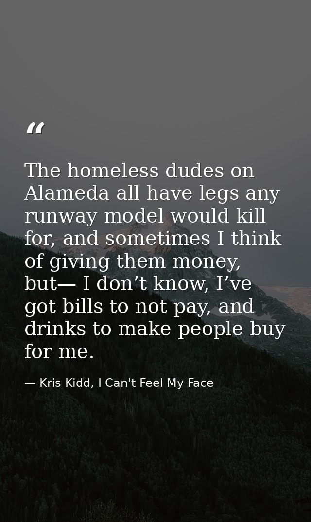 The homeless dudes on Alameda all have legs any runway model would kill for, and sometimes I think of giving them money, — Kris Kidd, I Can't Feel My Face