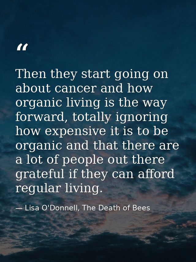 Then they start going on about cancer and how organic living is the way forward, totally ignoring how expensive it is to — Lisa O'Donnell, The Death of Bees