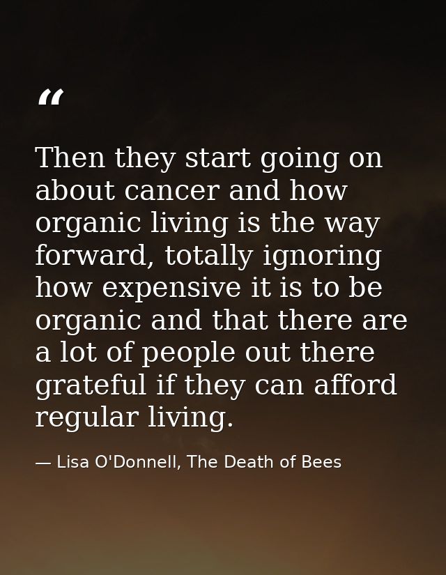 Then they start going on about cancer and how organic living is the way forward, totally ignoring how expensive it is to — Lisa O'Donnell, The Death of Bees