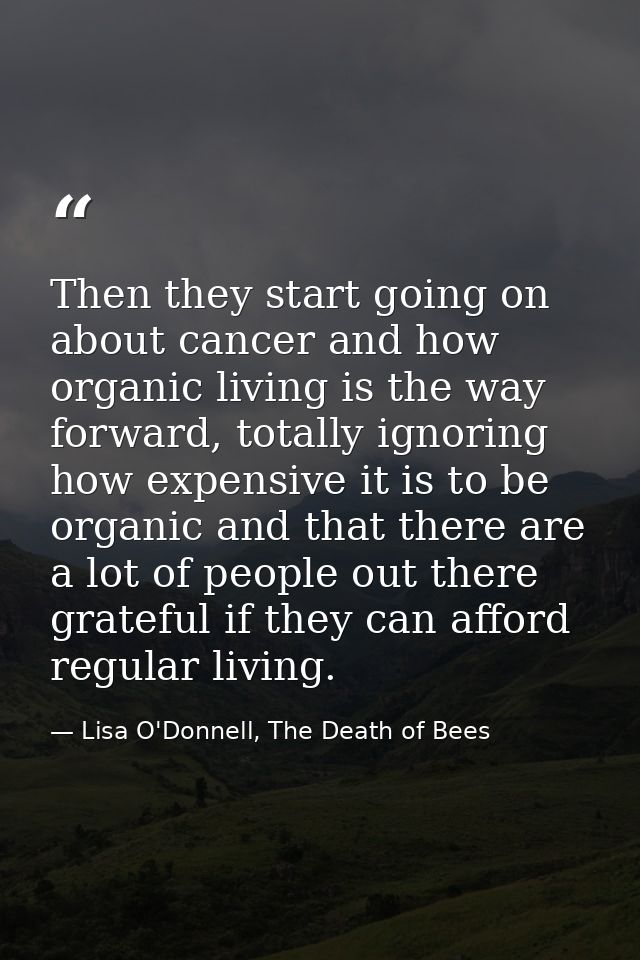 Then they start going on about cancer and how organic living is the way forward, totally ignoring how expensive it is to — Lisa O'Donnell, The Death of Bees