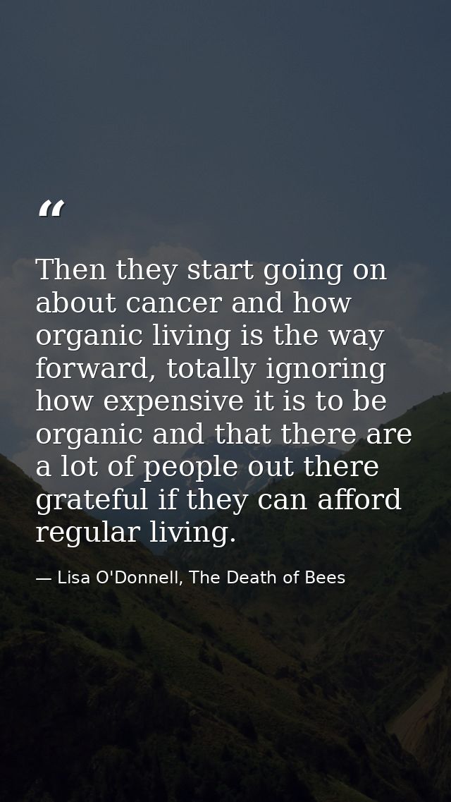 Then they start going on about cancer and how organic living is the way forward, totally ignoring how expensive it is to — Lisa O'Donnell, The Death of Bees