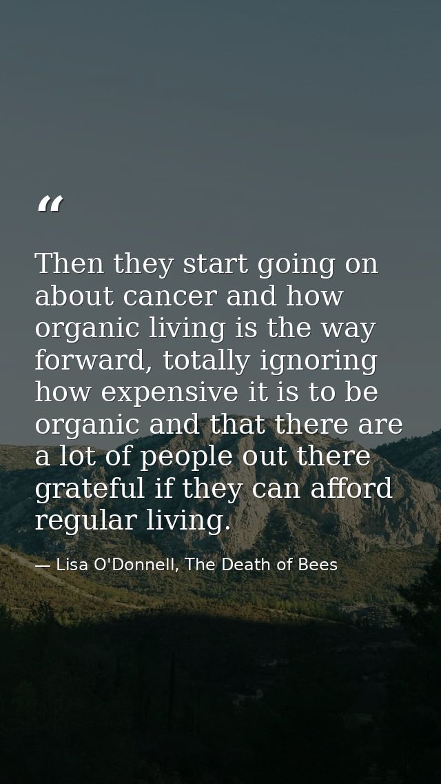 Then they start going on about cancer and how organic living is the way forward, totally ignoring how expensive it is to — Lisa O'Donnell, The Death of Bees