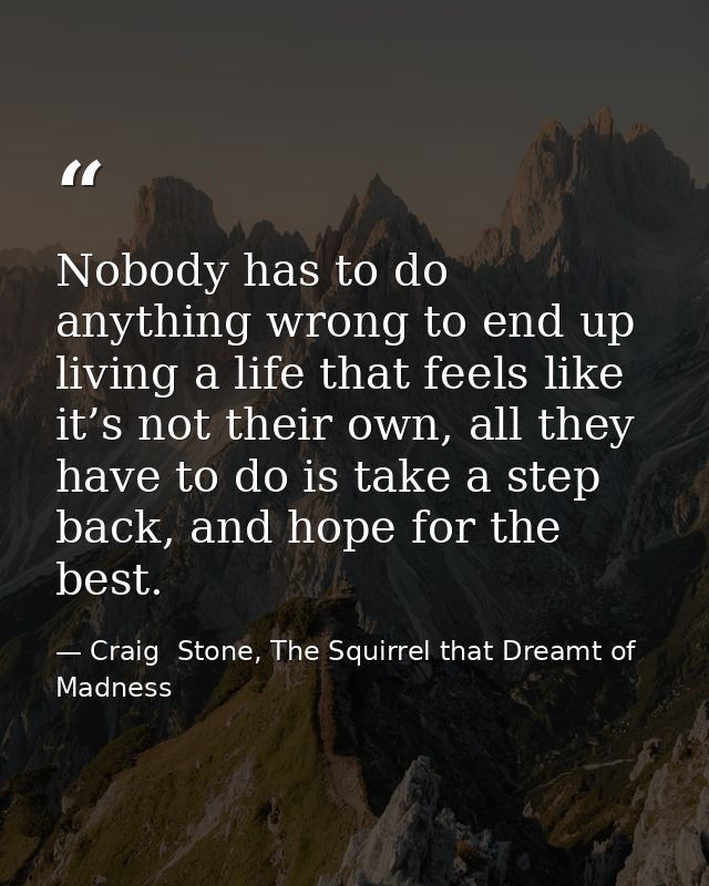 Nobody has to do anything wrong to end up living a life that feels like it’s not their own, all they have to do is take  — Craig  Stone, The Squirrel that Dreamt of Madness