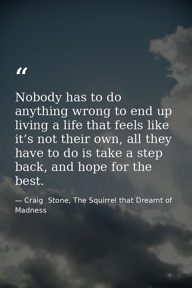Nobody has to do anything wrong to end up living a life that feels like it’s not their own, all they have to do is take  — Craig  Stone, The Squirrel that Dreamt of Madness