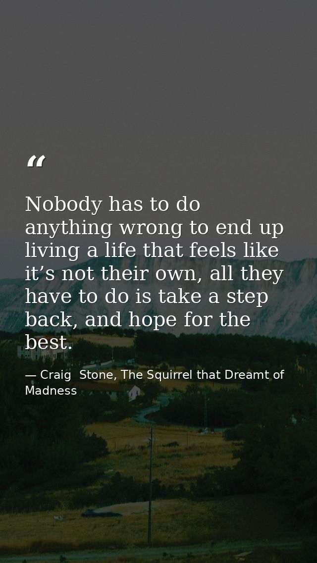 Nobody has to do anything wrong to end up living a life that feels like it’s not their own, all they have to do is take  — Craig  Stone, The Squirrel that Dreamt of Madness