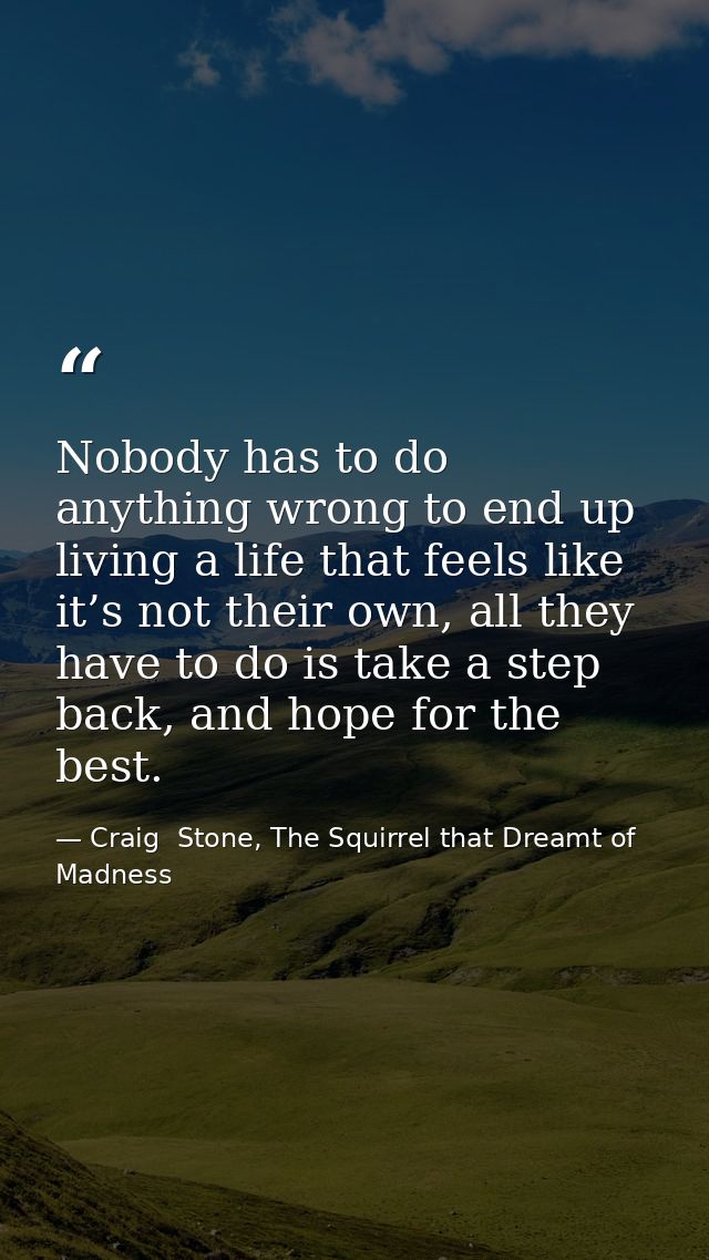Nobody has to do anything wrong to end up living a life that feels like it’s not their own, all they have to do is take  — Craig  Stone, The Squirrel that Dreamt of Madness