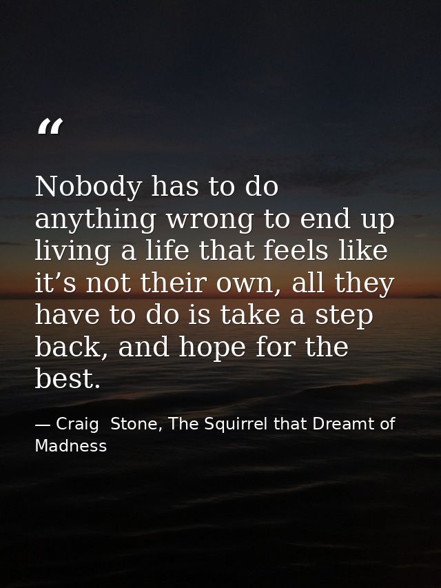 Nobody has to do anything wrong to end up living a life that feels like it’s not their own, all they have to do is take  — Craig  Stone, The Squirrel that Dreamt of Madness