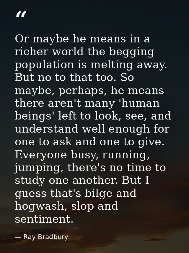Or maybe he means in a richer world the begging population is melting away. But no to that too. So maybe, perhaps, he me — Ray Bradbury