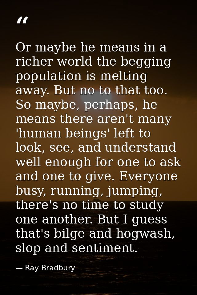 Or maybe he means in a richer world the begging population is melting away. But no to that too. So maybe, perhaps, he me — Ray Bradbury