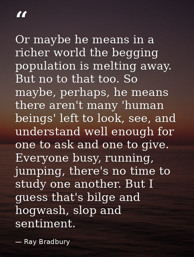 Or maybe he means in a richer world the begging population is melting away. But no to that too. So maybe, perhaps, he me — Ray Bradbury