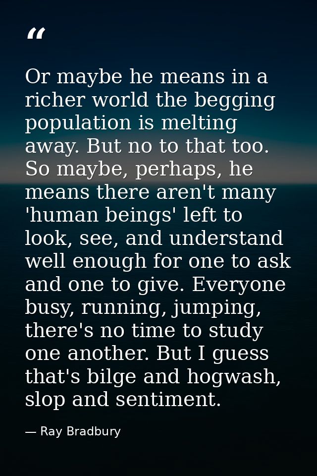 Or maybe he means in a richer world the begging population is melting away. But no to that too. So maybe, perhaps, he me — Ray Bradbury