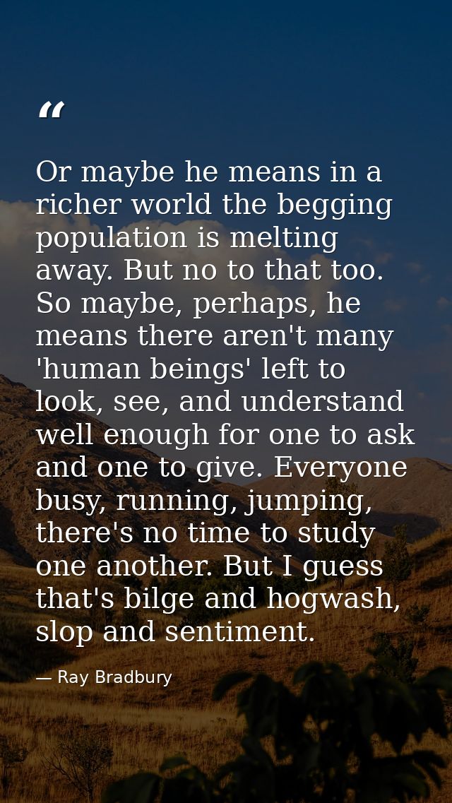 Or maybe he means in a richer world the begging population is melting away. But no to that too. So maybe, perhaps, he me — Ray Bradbury