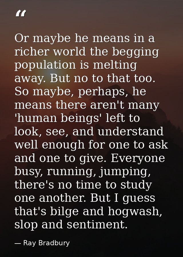 Or maybe he means in a richer world the begging population is melting away. But no to that too. So maybe, perhaps, he me — Ray Bradbury