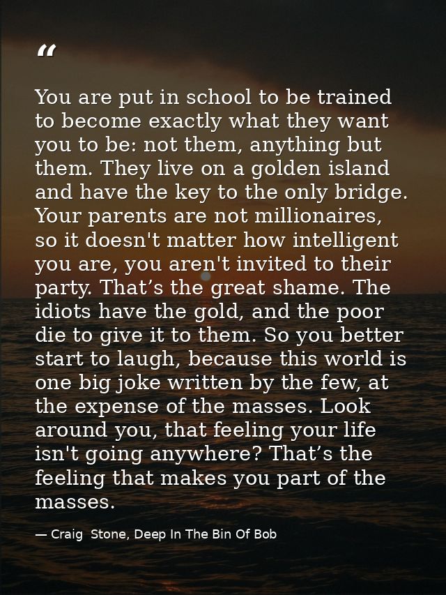 You are put in school to be trained to become exactly what they want you to be: not them, anything but them. They live o — Craig  Stone, Deep In The Bin Of Bob