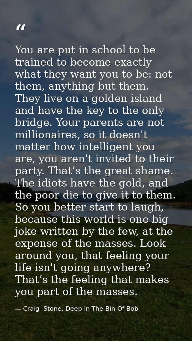 You are put in school to be trained to become exactly what they want you to be: not them, anything but them. They live o — Craig  Stone, Deep In The Bin Of Bob
